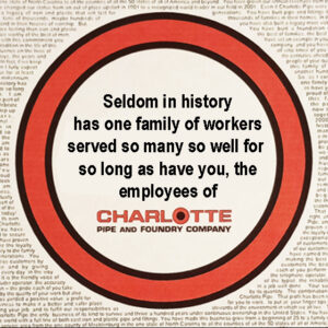 Seldom in history ha one family of workers served so many so well for so long as have you, the employees of Charlotte Pipe and Foundry.